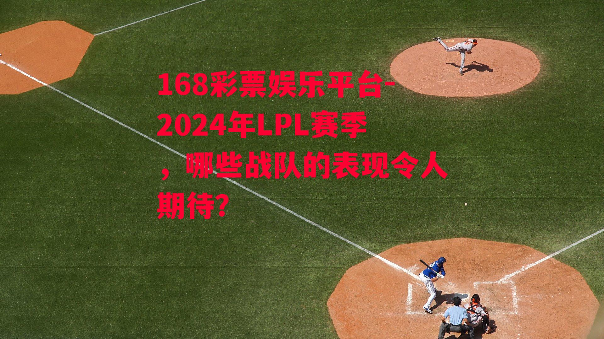 168彩票娱乐平台-2024年LPL赛季，哪些战队的表现令人期待？